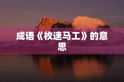 成语《枚速马工》的意思 成语《枚速马工》的意思