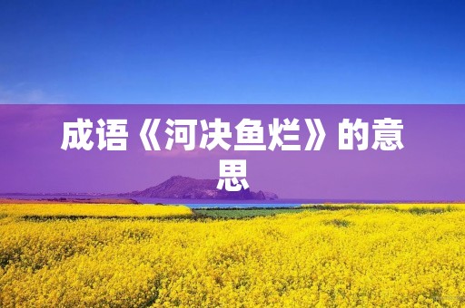 成语《河决鱼烂》的意思 成语《河决鱼烂》的意思