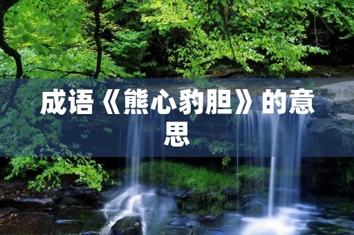 成语《熊心豹胆》的意思 成语《熊心豹胆》的意思