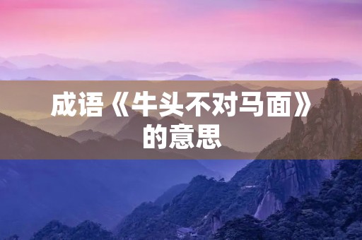 成语《牛头不对马面》的意思 成语《牛头不对马面》的意思