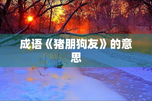 成语《猪朋狗友》的意思 成语《猪朋狗友》的意思