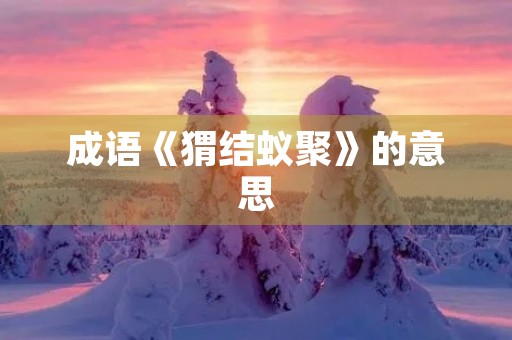 成语《猬结蚁聚》的意思 成语《猬结蚁聚》的意思