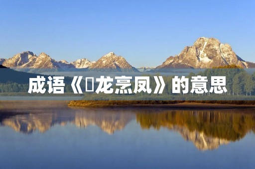成语《砲龙烹凤》的意思 成语《砲龙烹凤》的意思