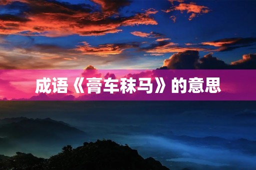 成语《膏车秣马》的意思 成语《膏车秣马》的意思