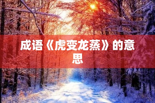 成语《虎变龙蒸》的意思 成语《虎变龙蒸》的意思