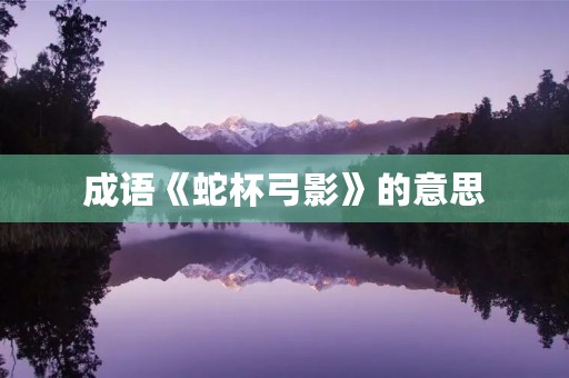 成语《蛇杯弓影》的意思 成语《蛇杯弓影》的意思