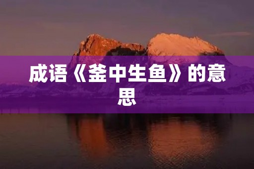 成语《釜中生鱼》的意思 成语《釜中生鱼》的意思