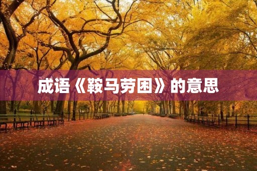 成语《鞍马劳困》的意思 成语《鞍马劳困》的意思