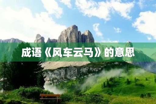 成语《风车云马》的意思 成语《风车云马》的意思