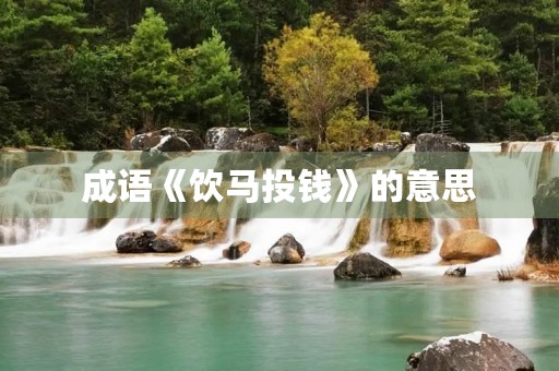 成语《饮马投钱》的意思 成语《饮马投钱》的意思