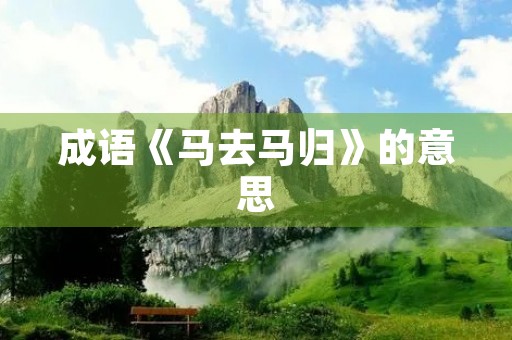 成语《马去马归》的意思 成语《马去马归》的意思