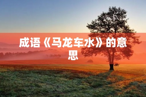 成语《马龙车水》的意思