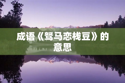 成语《驽马恋栈豆》的意思 成语《驽马恋栈豆》的意思