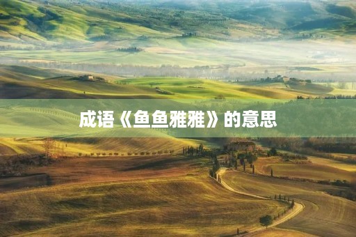 成语《鱼鱼雅雅》的意思 成语《鱼鱼雅雅》的意思