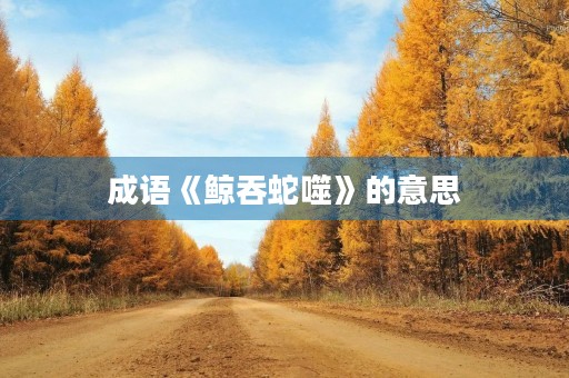 成语《鲸吞蛇噬》的意思 成语《鲸吞蛇噬》的意思