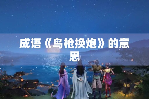 成语《鸟枪换炮》的意思