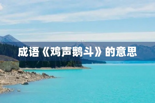 成语《鸡声鹅斗》的意思 成语《鸡声鹅斗》的意思