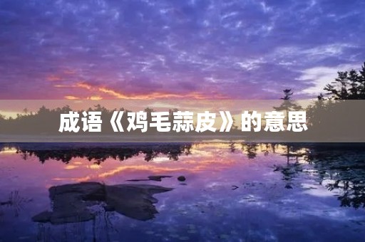 成语《鸡毛蒜皮》的意思