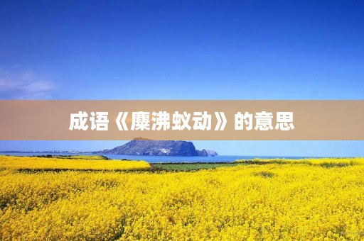 成语《麋沸蚁动》的意思 成语《麋沸蚁动》的意思