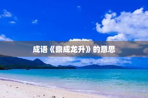 成语《鼎成龙升》的意思 成语《鼎成龙升》的意思