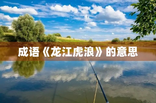成语《龙江虎浪》的意思
