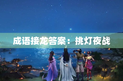 成语接龙答案：挑灯夜战，智勇双全