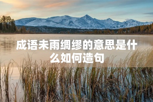 成语未雨绸缪的意思是什么如何造句