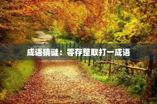 成语猜谜:零存整取打一成语 成语猜谜:零存整取打一成语