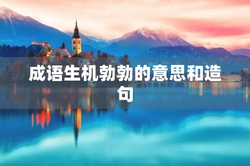 成语生机勃勃的意思和造句 成语生机勃勃的意思和造句