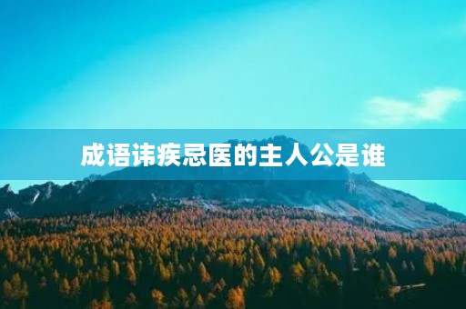 成语讳疾忌医的主人公是谁 成语讳疾忌医的主人公是谁