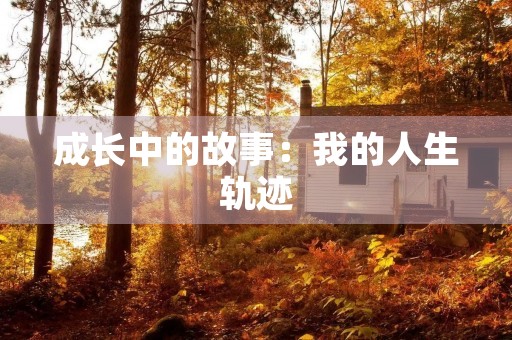 成长中的故事:我的人生轨迹 成长中的故事:我的人生轨迹