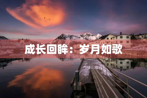 成长回眸:岁月如歌,时光荏苒 成长回眸:岁月如歌,时光荏苒