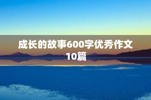 成长的故事600字优秀作文10篇 成长的故事600字优秀作文10篇