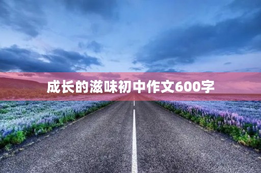 成长的滋味初中作文600字 成长的滋味初中作文600字