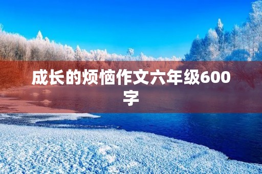 成长的烦恼作文六年级600字 成长的烦恼作文六年级600字