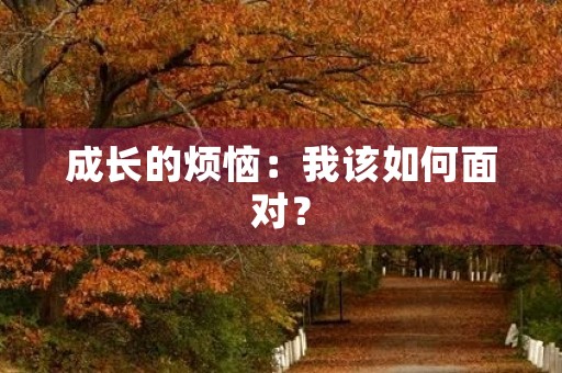 成长的烦恼:我该如何面对? 成长的烦恼:我该如何面对?