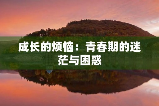 成长的烦恼:青春期的迷茫与困惑 成长的烦恼:青春期的迷茫与困惑
