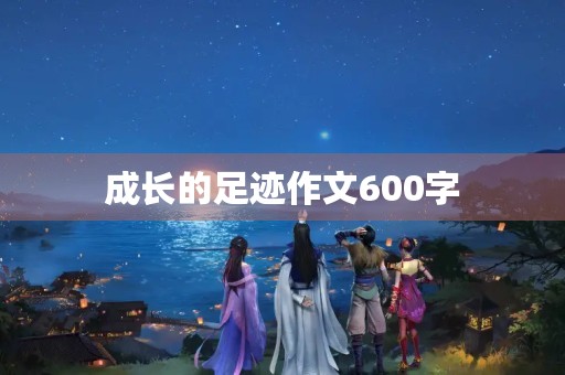成长的足迹作文600字 成长的足迹作文600字