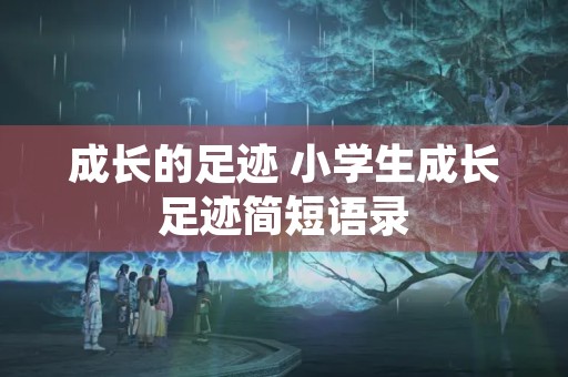 成长的足迹 小学生成长足迹简短语录 成长的足迹 小学生成长足迹简短语录