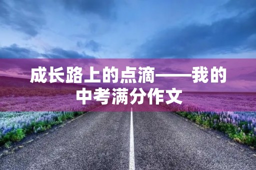 成长路上的点滴——我的中考满分作文 成长路上的点滴——我的中考满分作文