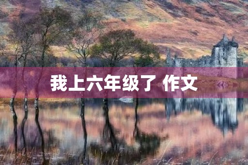 我上六年级了 作文 我上六年级了 作文