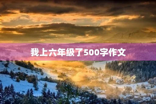 我上六年级了500字作文 我上六年级了500字作文