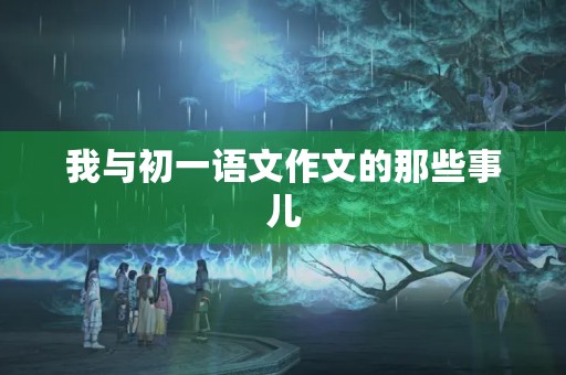 我与初一语文作文的那些事儿 我与初一语文作文的那些事儿