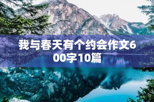 我与春天有个约会作文600字10篇 我与春天有个约会作文600字10篇