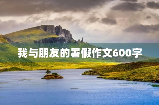 我与朋友的暑假作文600字