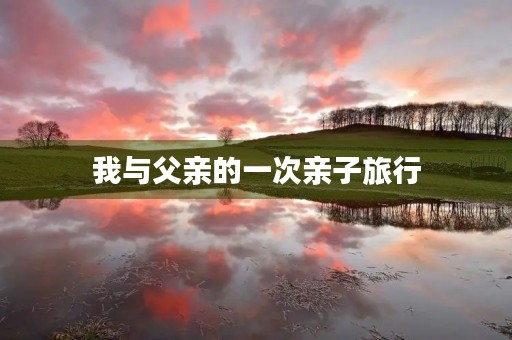 我与父亲的一次亲子旅行