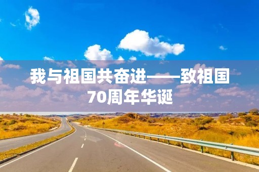 我与祖国共奋进——致祖国70周年华诞 我与祖国共奋进——致祖国70周年华诞