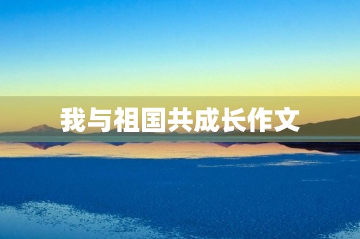 我与祖国共成长作文 我与祖国共成长作文