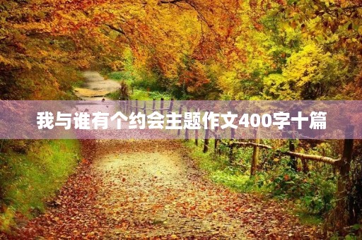 我与谁有个约会主题作文400字十篇 我与谁有个约会主题作文400字十篇