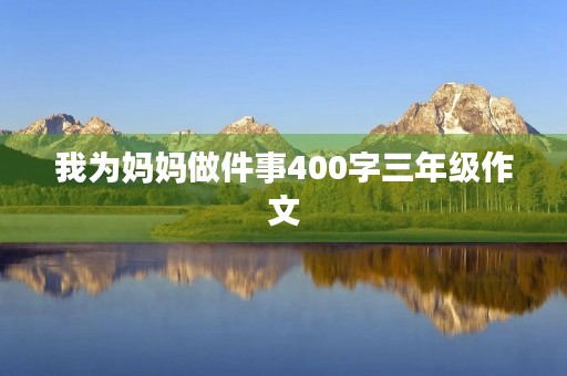我为妈妈做件事400字三年级作文 我为妈妈做件事400字三年级作文